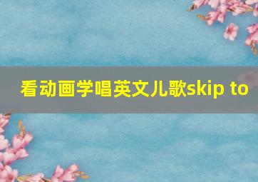 看动画学唱英文儿歌skip to